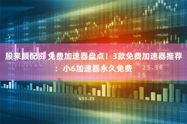 股来顺配资 免费加速器盘点！3款免费加速器推荐：小6加速器永久免费