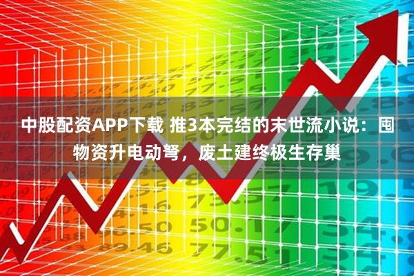 中股配资APP下载 推3本完结的末世流小说：囤物资升电动弩，废土建终极生存巢