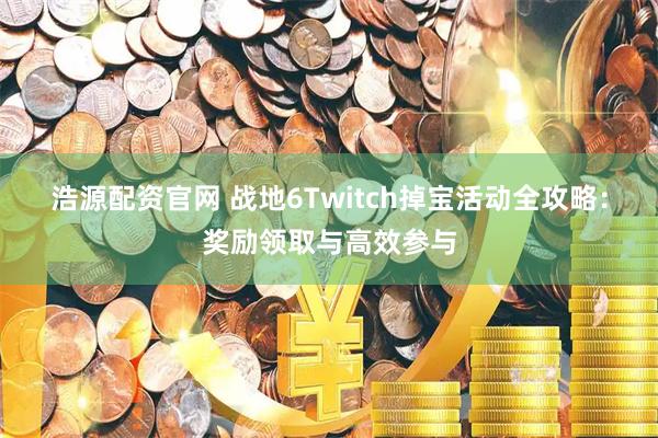 浩源配资官网 战地6Twitch掉宝活动全攻略：奖励领取与高效参与
