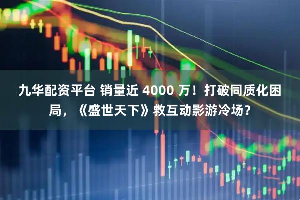 九华配资平台 销量近 4000 万！打破同质化困局，《盛世天下》救互动影游冷场？