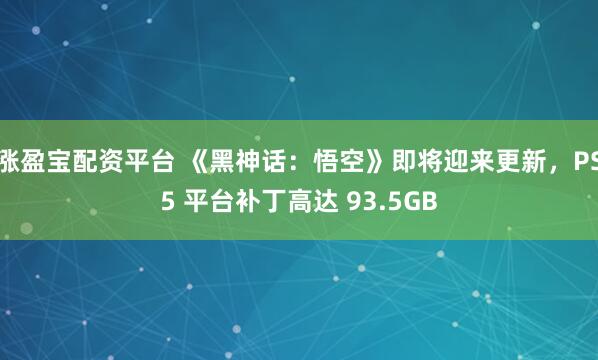 涨盈宝配资平台 《黑神话：悟空》即将迎来更新，PS5 平台补丁高达 93.5GB