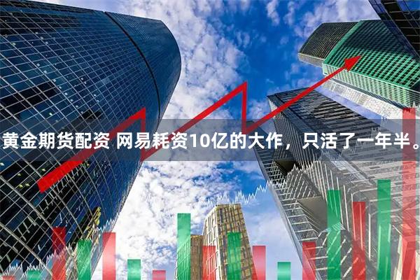 黄金期货配资 网易耗资10亿的大作，只活了一年半。