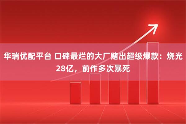 华瑞优配平台 口碑最烂的大厂赌出超级爆款：烧光28亿，前作多次暴死