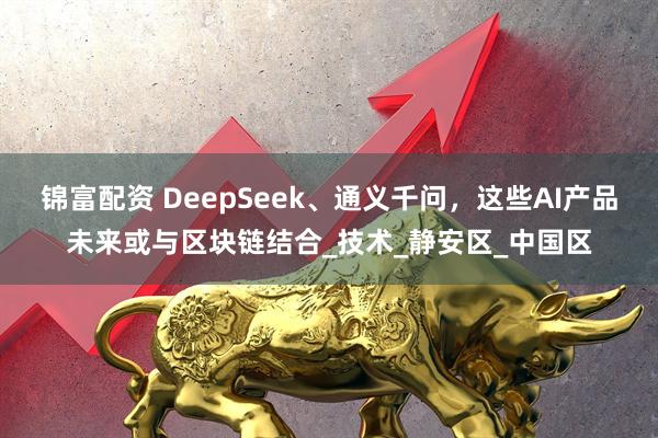 锦富配资 DeepSeek、通义千问，这些AI产品未来或与区块链结合_技术_静安区_中国区