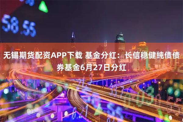 无锡期货配资APP下载 基金分红：长信稳健纯债债券基金6月27日分红