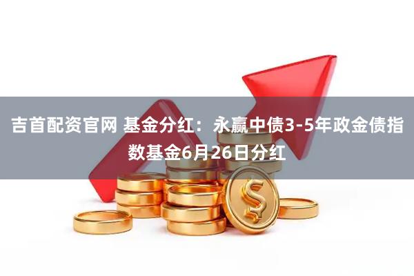 吉首配资官网 基金分红：永赢中债3-5年政金债指数基金6月26日分红