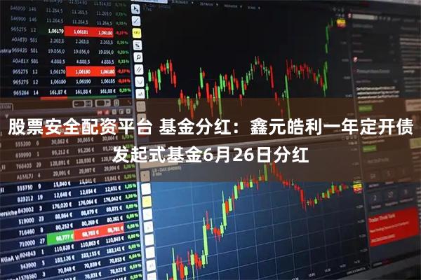 股票安全配资平台 基金分红：鑫元皓利一年定开债发起式基金6月26日分红