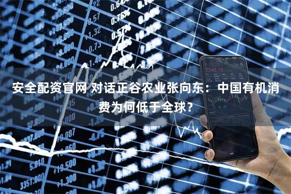 安全配资官网 对话正谷农业张向东：中国有机消费为何低于全球？