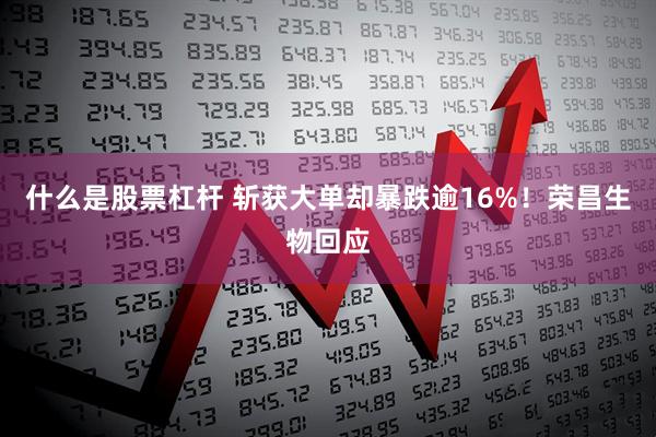 什么是股票杠杆 斩获大单却暴跌逾16%！荣昌生物回应