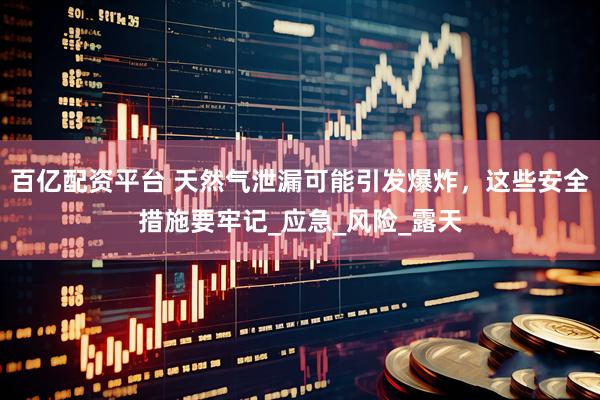 百亿配资平台 天然气泄漏可能引发爆炸，这些安全措施要牢记_应急_风险_露天