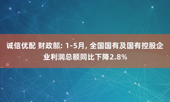 诚信优配 财政部: 1-5月, 全国国有及国有控股企业利润总额同比下降2.8%