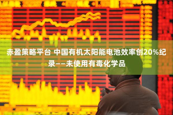 赤盈策略平台 中国有机太阳能电池效率创20%纪录——未使用有毒化学品