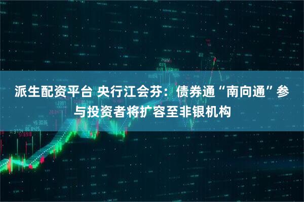 派生配资平台 央行江会芬：债券通“南向通”参与投资者将扩容至非银机构