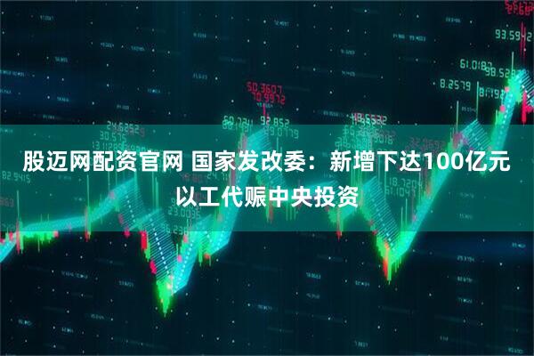 股迈网配资官网 国家发改委：新增下达100亿元以工代赈中央投资