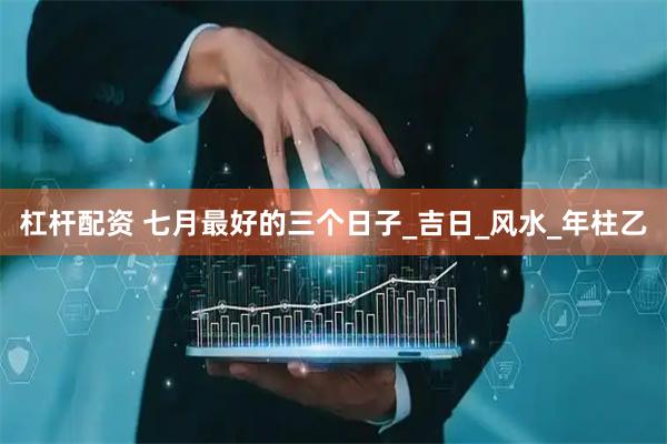 杠杆配资 七月最好的三个日子_吉日_风水_年柱乙