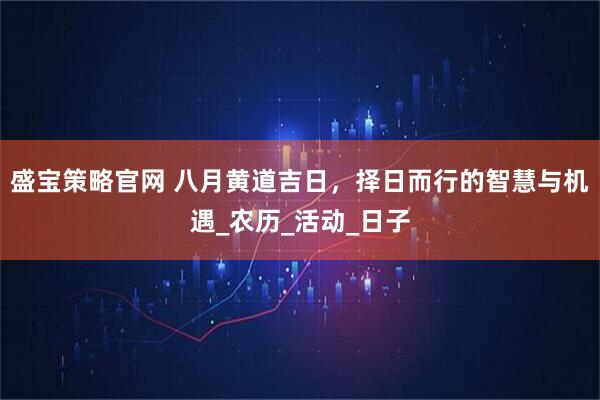 盛宝策略官网 八月黄道吉日,择日而行的智慧与机遇_农历_活动_日子