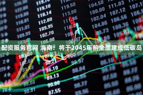 配资服务官网 海南：将于2045年前全面建成低碳岛