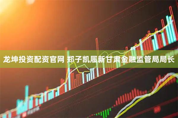 龙坤投资配资官网 郑子凯履新甘肃金融监管局局长