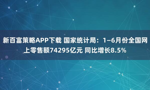 新百富策略APP下载 国家统计局：1—6月份全国网上零售额74295亿元 同比增长8.5%