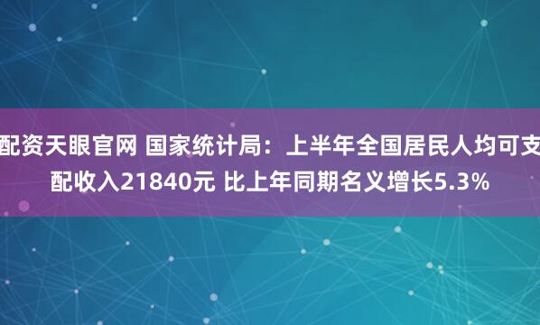配资天眼官网 国家统计局：上半年全国居民人均可支配收入21840元 比上年同期名义增长5.3%
