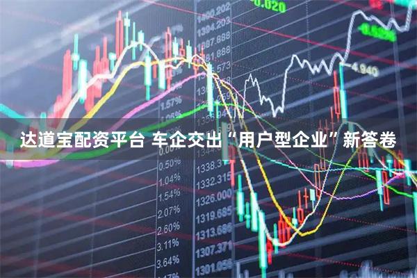达道宝配资平台 车企交出“用户型企业”新答卷