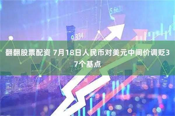 翻翻股票配资 7月18日人民币对美元中间价调贬37个基点