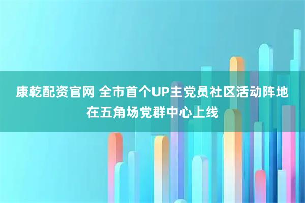 康乾配资官网 全市首个UP主党员社区活动阵地在五角场党群中心上线