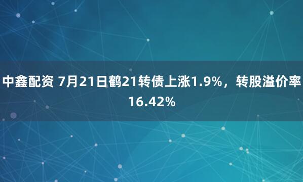 中鑫配资 7月21日鹤21转债上涨1.9%，转股溢价率16.42%