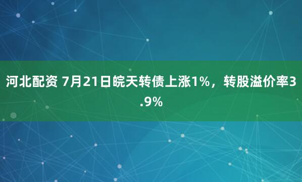 河北配资 7月21日皖天转债上涨1%，转股溢价率3.9%