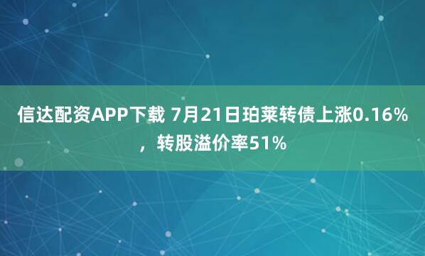 信达配资APP下载 7月21日珀莱转债上涨0.16%，转股溢价率51%