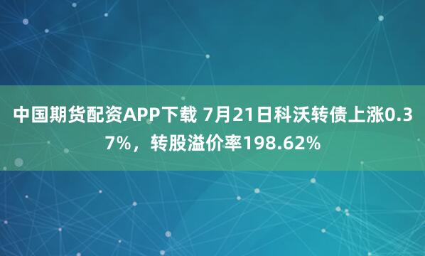 中国期货配资APP下载 7月21日科沃转债上涨0.37%，转股溢价率198.62%
