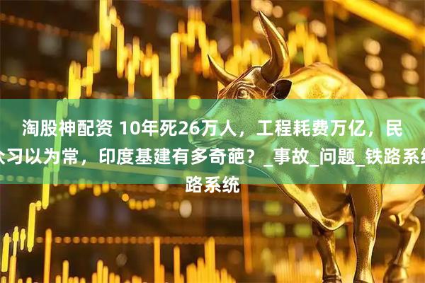 淘股神配资 10年死26万人，工程耗费万亿，民众习以为常，印度基建有多奇葩？_事故_问题_铁路系统