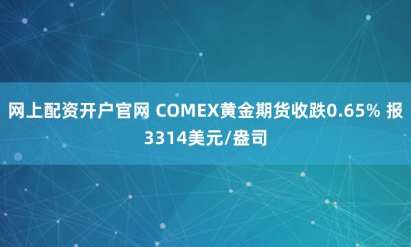 网上配资开户官网 COMEX黄金期货收跌0.65% 报3314美元/盎司