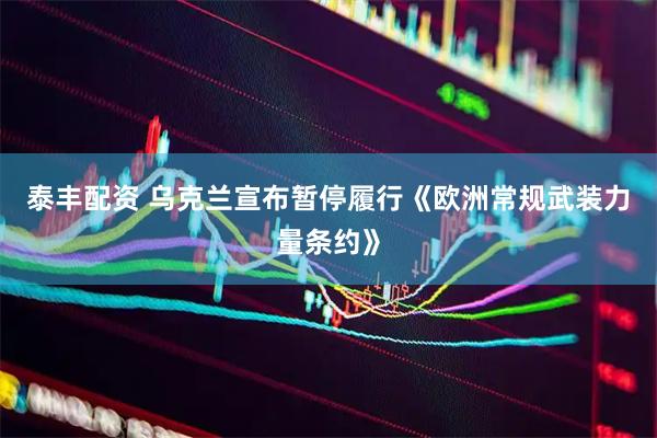 泰丰配资 乌克兰宣布暂停履行《欧洲常规武装力量条约》