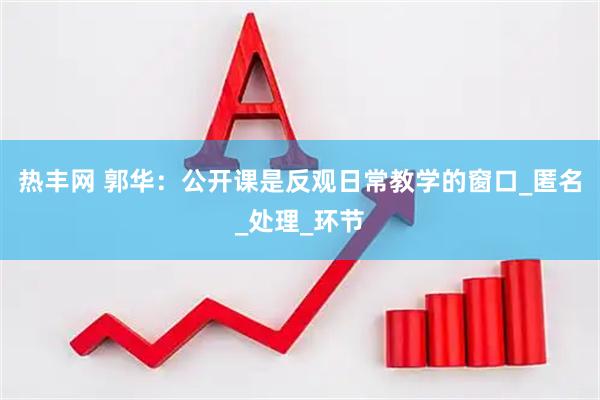 热丰网 郭华：公开课是反观日常教学的窗口_匿名_处理_环节