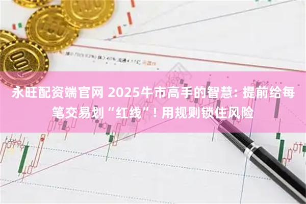 永旺配资端官网 2025牛市高手的智慧: 提前给每笔交易划“红线”! 用规则锁住风险