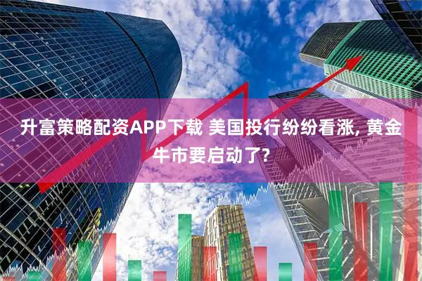 升富策略配资APP下载 美国投行纷纷看涨, 黄金牛市要启动了?