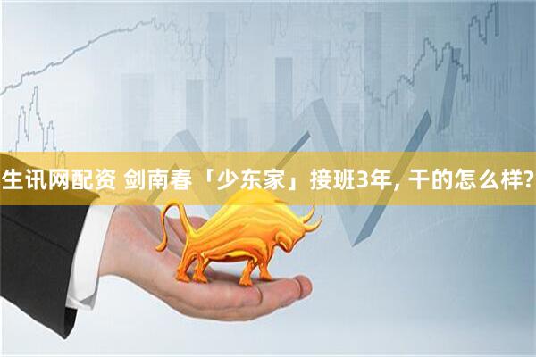生讯网配资 剑南春「少东家」接班3年, 干的怎么样?
