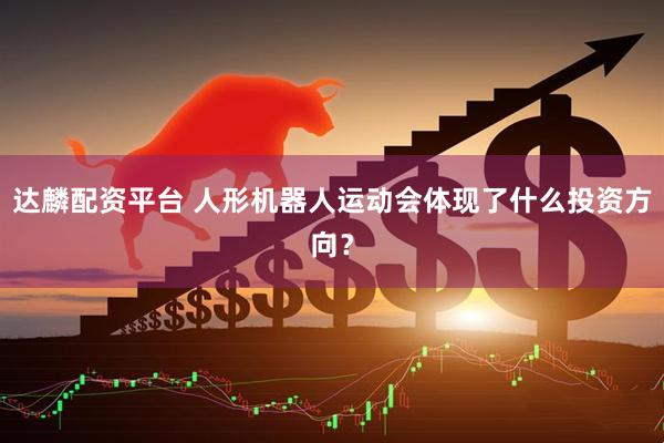 达麟配资平台 人形机器人运动会体现了什么投资方向？