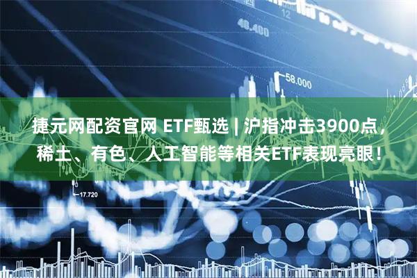 捷元网配资官网 ETF甄选 | 沪指冲击3900点，稀土、有色、人工智能等相关ETF表现亮眼！