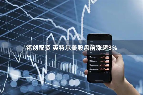 铭创配资 英特尔美股盘前涨超3%