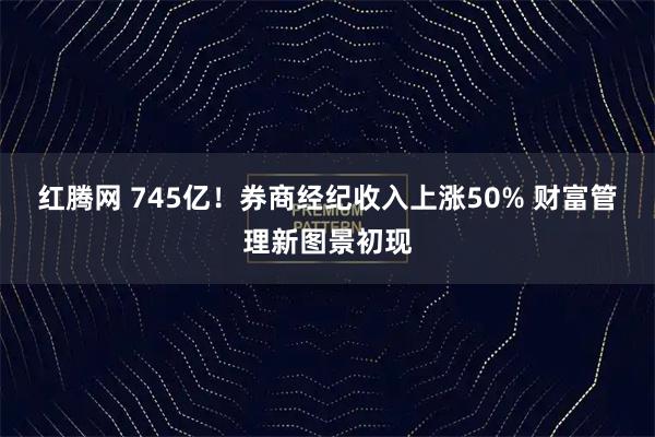 红腾网 745亿！券商经纪收入上涨50% 财富管理新图景初现