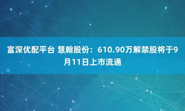 富深优配平台 慧翰股份：610.90万解禁股将于9月11日上市流通