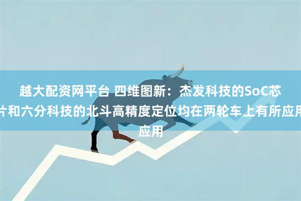 越大配资网平台 四维图新：杰发科技的SoC芯片和六分科技的北斗高精度定位均在两轮车上有所应用