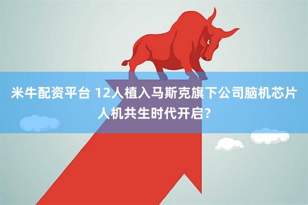 米牛配资平台 12人植入马斯克旗下公司脑机芯片人机共生时代开启？