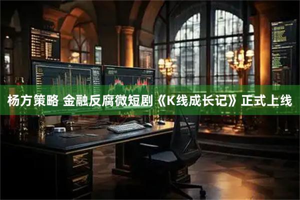 杨方策略 金融反腐微短剧《K线成长记》正式上线