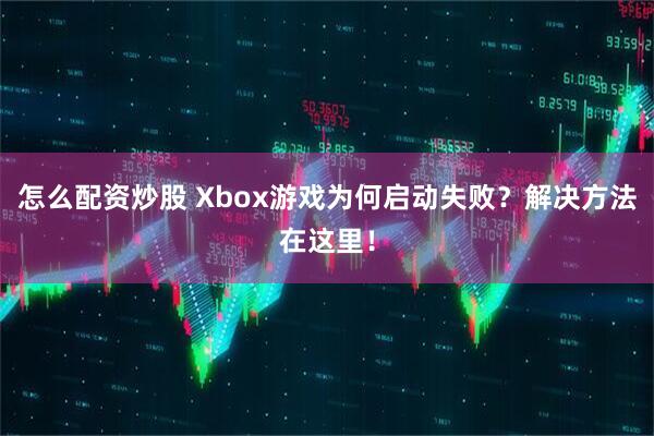 怎么配资炒股 Xbox游戏为何启动失败？解决方法在这里！