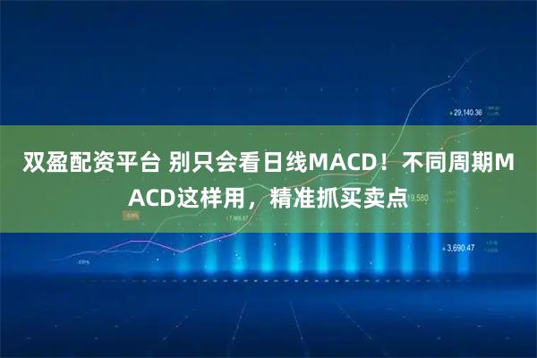 双盈配资平台 别只会看日线MACD！不同周期MACD这样用，精准抓买卖点