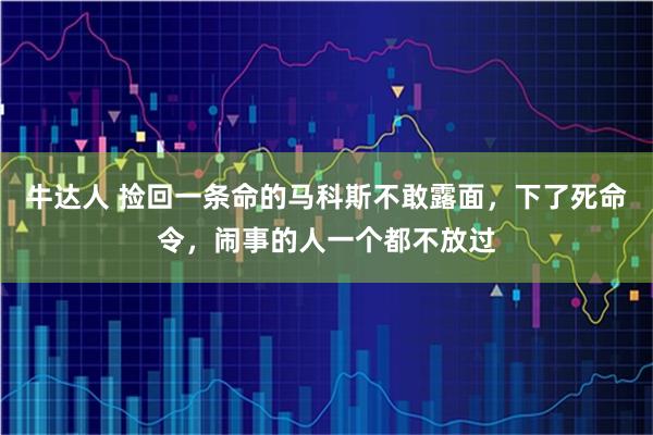 牛达人 捡回一条命的马科斯不敢露面，下了死命令，闹事的人一个都不放过