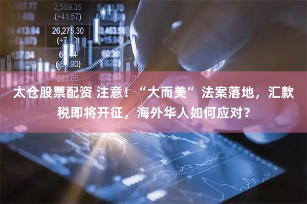 太仓股票配资 注意！“大而美” 法案落地，汇款税即将开征，海外华人如何应对？